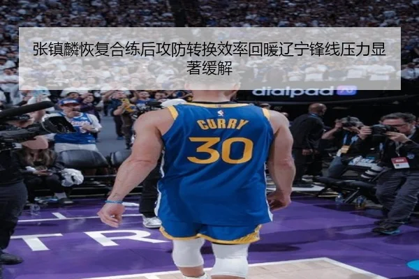 张镇麟恢复合练后攻防转换效率回暖辽宁锋线压力显著缓解