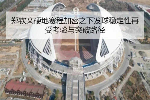 郑钦文硬地赛程加密之下发球稳定性再受考验与突破路径