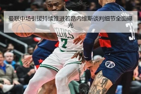 曼联中场引援持续推进若昂内维斯谈判细节全面曝光