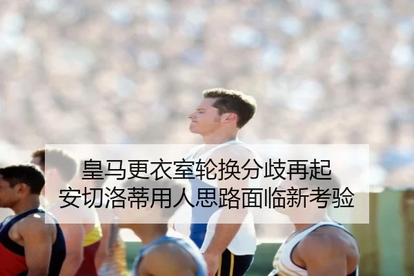 皇马更衣室轮换分歧再起 安切洛蒂用人思路面临新考验