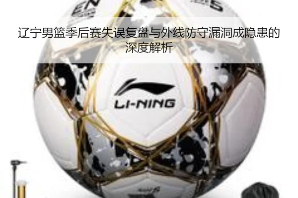 辽宁男篮季后赛失误复盘与外线防守漏洞成隐患的深度解析