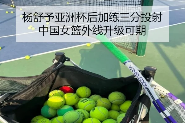 杨舒予亚洲杯后加练三分投射 中国女篮外线升级可期