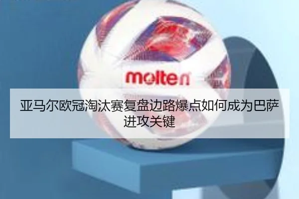 亚马尔欧冠淘汰赛复盘边路爆点如何成为巴萨进攻关键