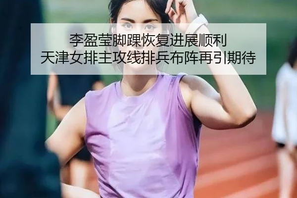 李盈莹脚踝恢复进展顺利 天津女排主攻线排兵布阵再引期待