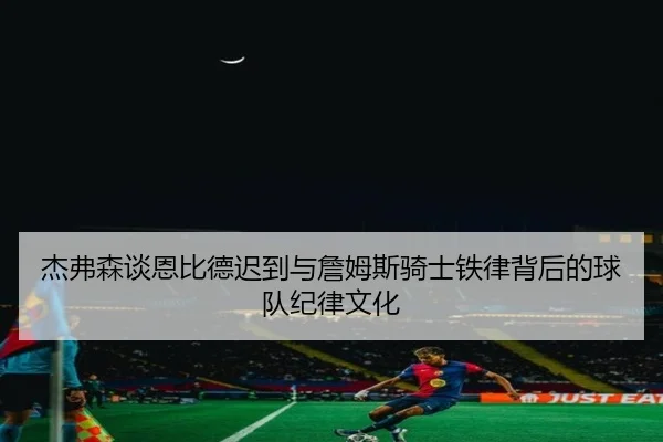 杰弗森谈恩比德迟到与詹姆斯骑士铁律背后的球队纪律文化