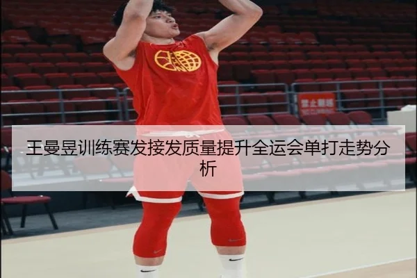 王曼昱训练赛发接发质量提升全运会单打走势分析